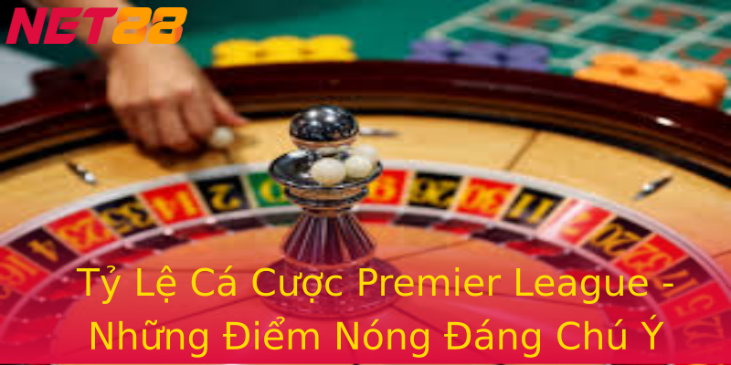 Tỷ Lệ Cá Cược Premier League - Những Điểm Nóng Đáng Chú Ý Tỷ Lệ Cá Cược Premier League - Những Điểm Nóng Đáng Chú Ý